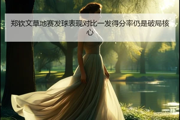 郑钦文草地赛发球表现对比一发得分率仍是破局核心