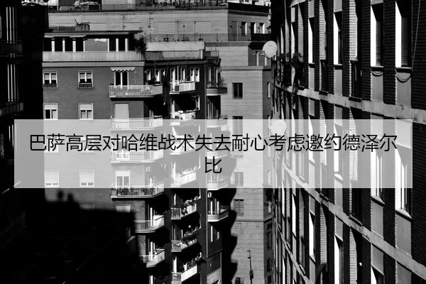 巴萨高层对哈维战术失去耐心考虑邀约德泽尔比