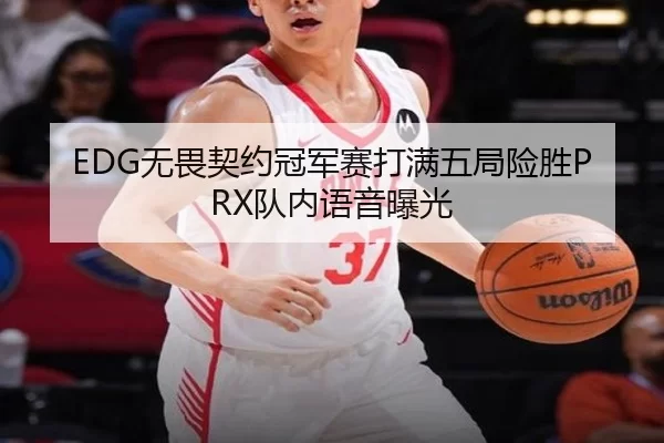 EDG无畏契约冠军赛打满五局险胜PRX队内语音曝光