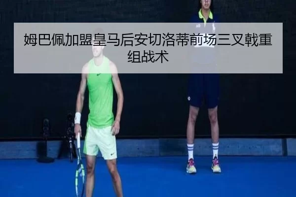 姆巴佩加盟皇马后安切洛蒂前场三叉戟重组战术