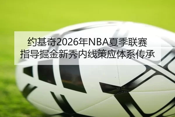 约基奇2026年NBA夏季联赛指导掘金新秀内线策应体系传承