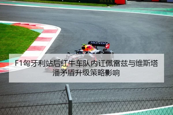 F1匈牙利站后红牛车队内讧佩雷兹与维斯塔潘矛盾升级策略影响