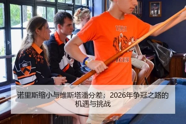 诺里斯缩小与维斯塔潘分差：2026年争冠之路的机遇与挑战